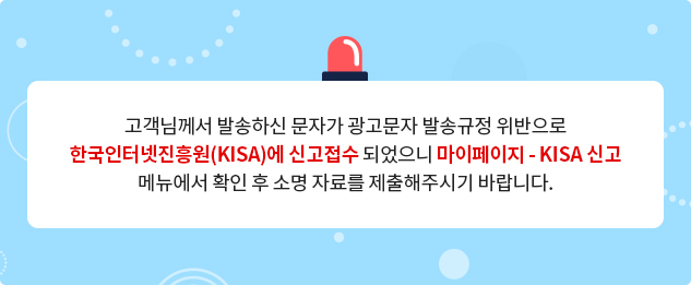 고객님께서 발송하신 문자가 광고문자 발송규정 위반으로 한국인터넷진흥원(KISA)에 신고접수 되었으니 마이페이지 - KISA신고 메뉴에서 확인 후 소명 자료를 제출해주시기 바랍니다.